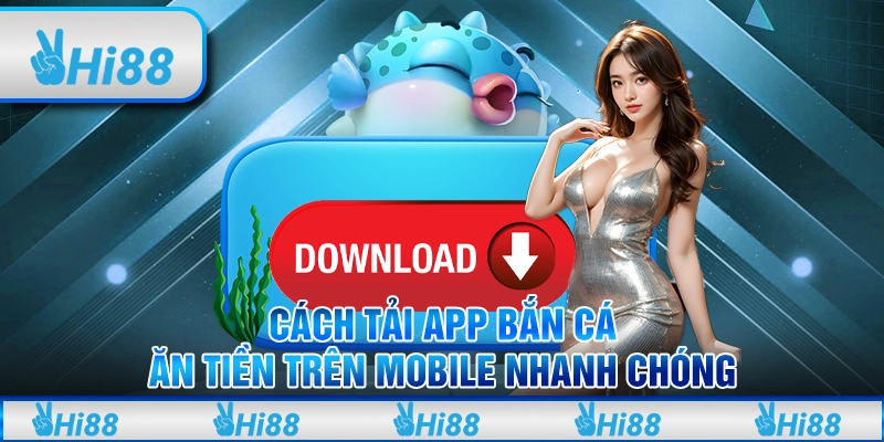 Cách Tải App Bắn Cá Ăn Tiền Trên Mobile Nhanh Chóng 
