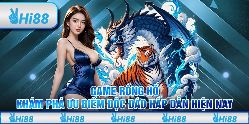 Game Rồng Hổ - Khám phá ưu điểm độc đáo hấp dẫn hiện nay 10 Game Rồng Hổ - Khám phá ưu điểm độc đáo hấp dẫn hiện nay