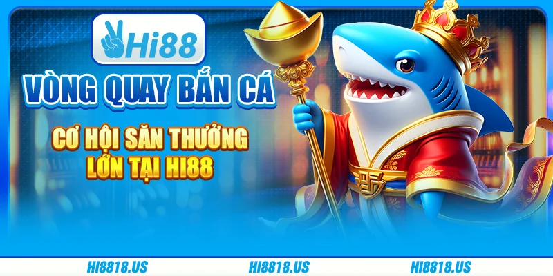 Vòng Quay Bắn Cá - Cơ Hội Săn Thưởng Lớn Tại Hi88