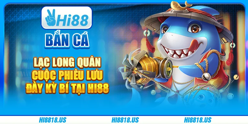 Bắn Cá Lạc Long Quân - Cuộc Phiêu Lưu Đầy Kỳ Bí Tại Hi88