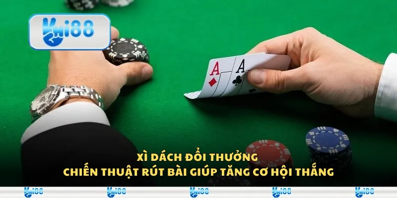 Xì dách đổi thưởng – Chiến thuật rút bài giúp tăng cơ hội thắng
